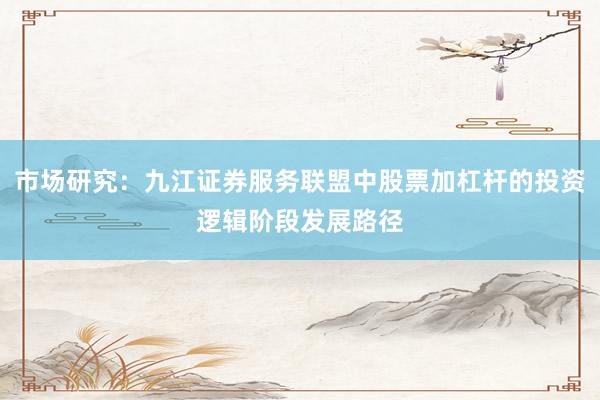 市场研究：九江证券服务联盟中股票加杠杆的投资逻辑阶段发展路径