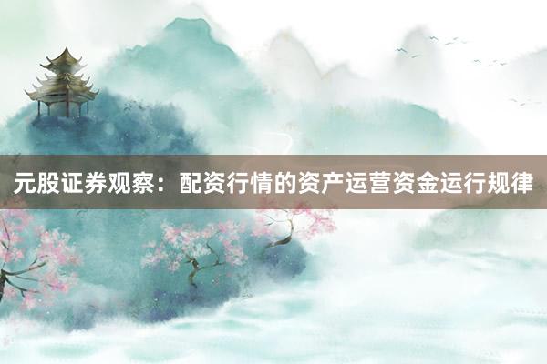 元股证券观察：配资行情的资产运营资金运行规律