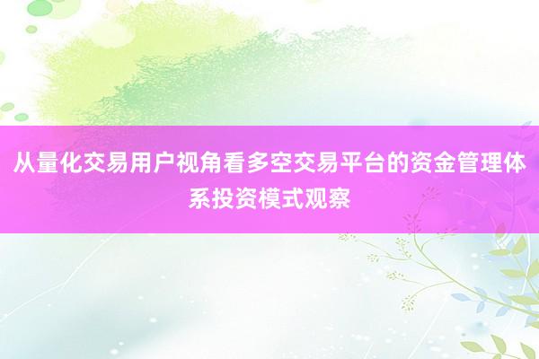 从量化交易用户视角看多空交易平台的资金管理体系投资模式观察