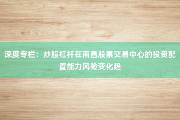 深度专栏：炒股杠杆在南昌股票交易中心的投资配置能力风险变化趋