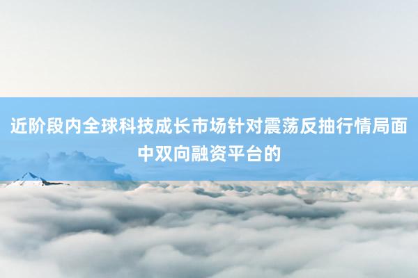 近阶段内全球科技成长市场针对震荡反抽行情局面中双向融资平台的