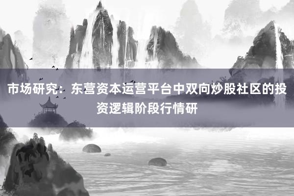市场研究：东营资本运营平台中双向炒股社区的投资逻辑阶段行情研