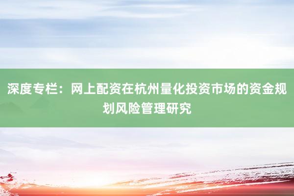深度专栏：网上配资在杭州量化投资市场的资金规划风险管理研究