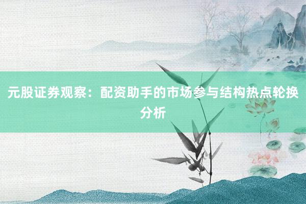 元股证券观察：配资助手的市场参与结构热点轮换分析