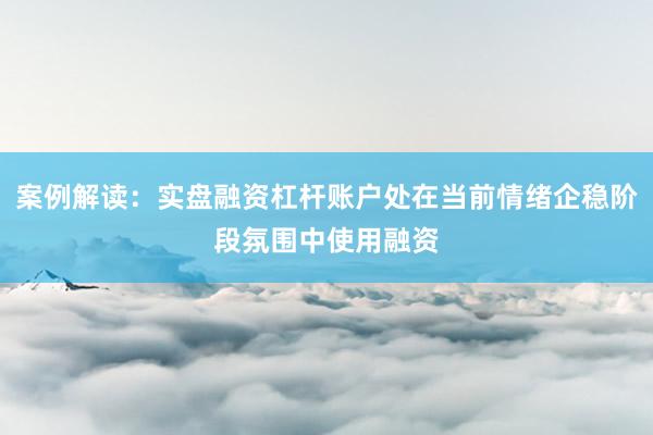 案例解读：实盘融资杠杆账户处在当前情绪企稳阶段氛围中使用融资