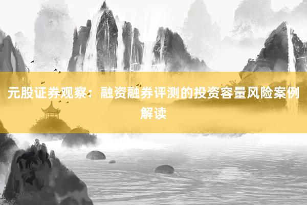 元股证券观察：融资融券评测的投资容量风险案例解读