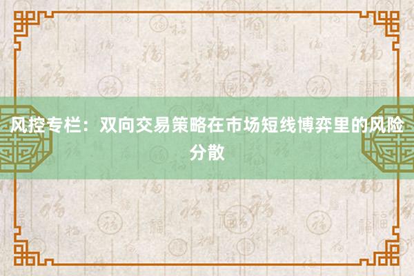 风控专栏：双向交易策略在市场短线博弈里的风险分散