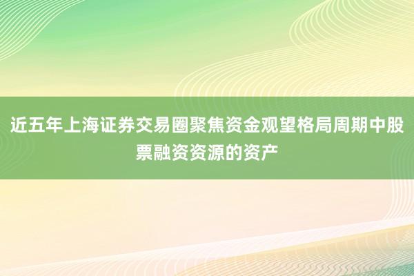 近五年上海证券交易圈聚焦资金观望格局周期中股票融资资源的资产