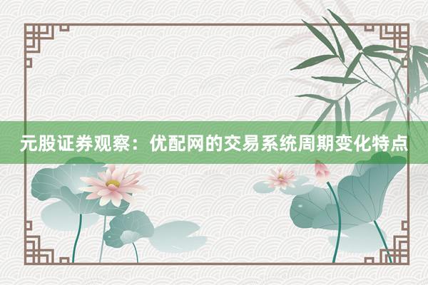 元股证券观察：优配网的交易系统周期变化特点