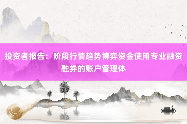 投资者报告：阶段行情趋势博弈资金使用专业融资融券的账户管理体