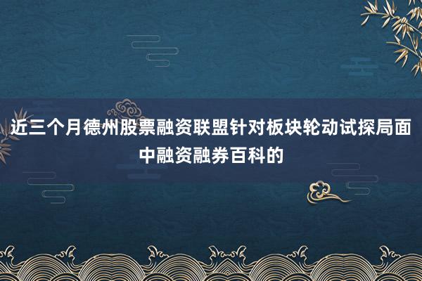 近三个月德州股票融资联盟针对板块轮动试探局面中融资融券百科的