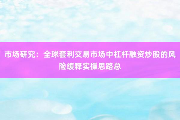 市场研究：全球套利交易市场中杠杆融资炒股的风险缓释实操思路总
