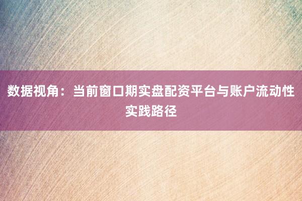 数据视角：当前窗口期实盘配资平台与账户流动性实践路径
