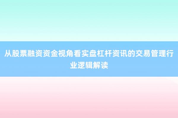 从股票融资资金视角看实盘杠杆资讯的交易管理行业逻辑解读