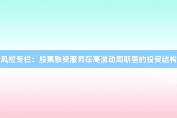 风控专栏：股票融资服务在高波动周期里的投资结构