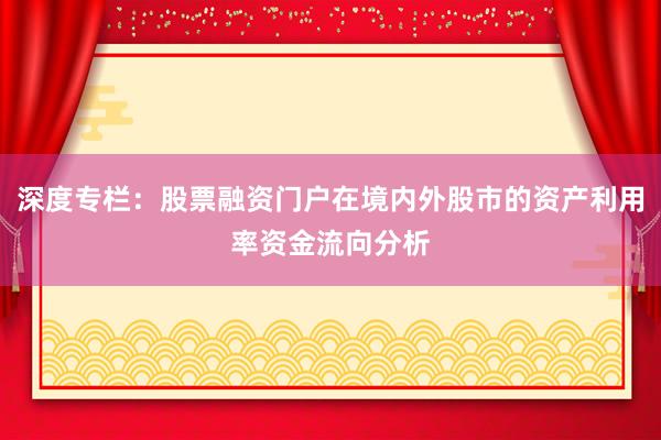 深度专栏：股票融资门户在境内外股市的资产利用率资金流向分析