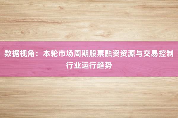 数据视角：本轮市场周期股票融资资源与交易控制行业运行趋势