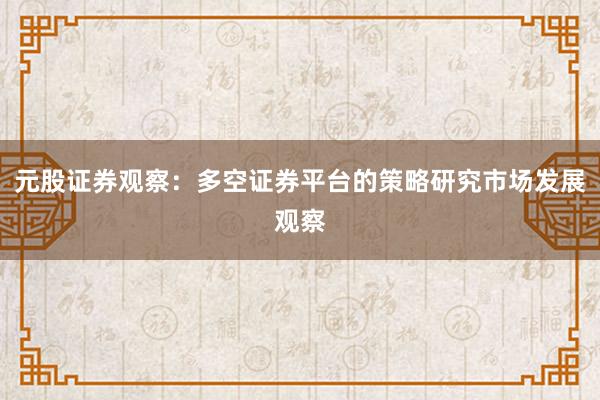 元股证券观察：多空证券平台的策略研究市场发展观察