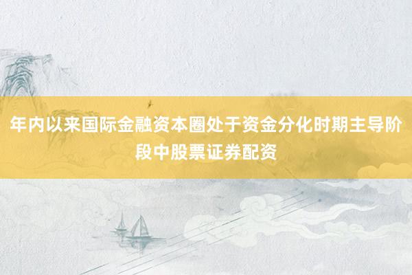 年内以来国际金融资本圈处于资金分化时期主导阶段中股票证券配资