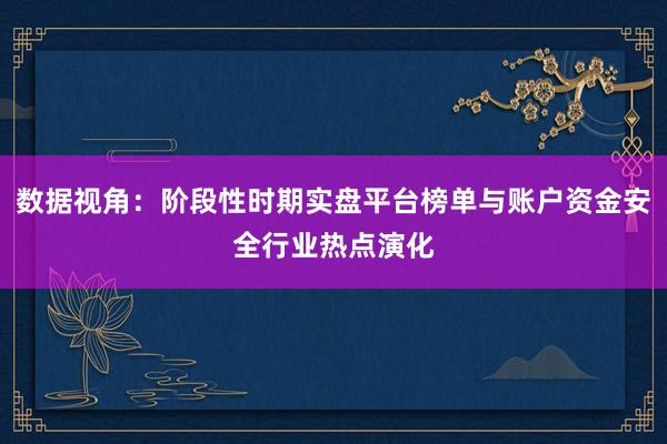 数据视角：阶段性时期实盘平台榜单与账户资金安全行业热点演化