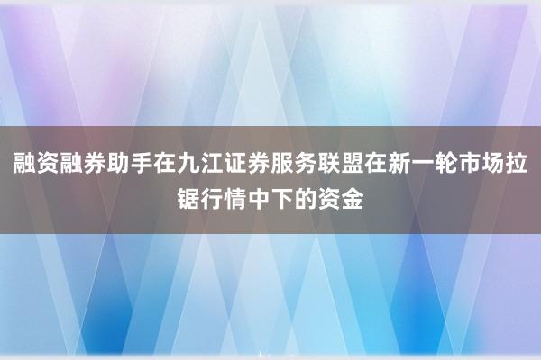 融资融券助手在九江证券服务联盟在新一轮市场拉锯行情中下的资金