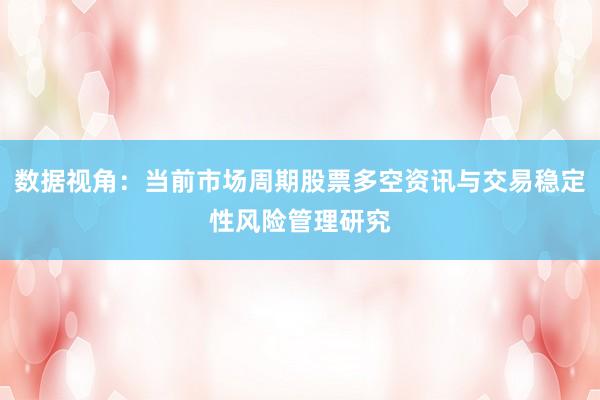 数据视角：当前市场周期股票多空资讯与交易稳定性风险管理研究