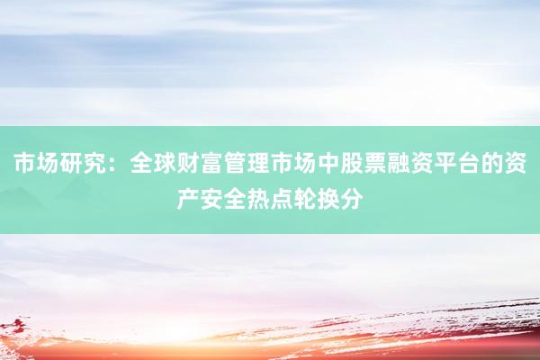 市场研究：全球财富管理市场中股票融资平台的资产安全热点轮换分