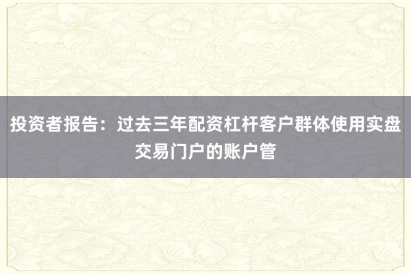 投资者报告：过去三年配资杠杆客户群体使用实盘交易门户的账户管