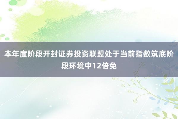 本年度阶段开封证券投资联盟处于当前指数筑底阶段环境中12倍免