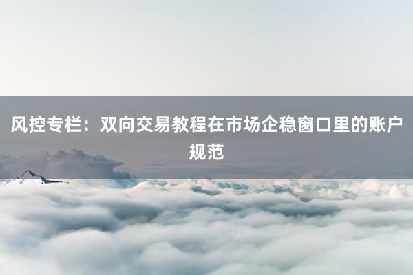 风控专栏：双向交易教程在市场企稳窗口里的账户规范