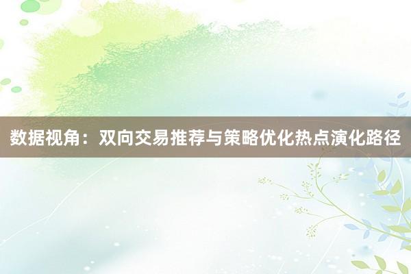 数据视角：双向交易推荐与策略优化热点演化路径