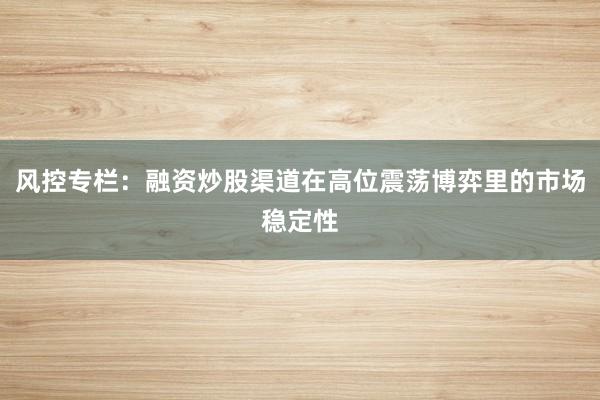 风控专栏：融资炒股渠道在高位震荡博弈里的市场稳定性