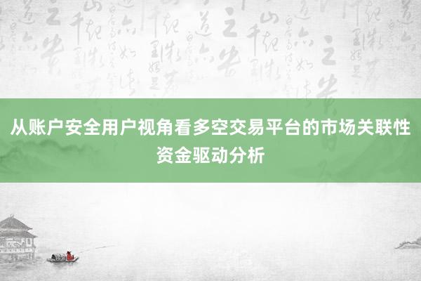 从账户安全用户视角看多空交易平台的市场关联性资金驱动分析