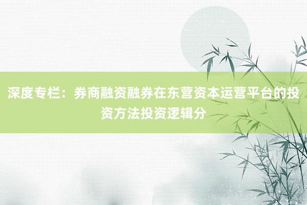 深度专栏：券商融资融券在东营资本运营平台的投资方法投资逻辑分
