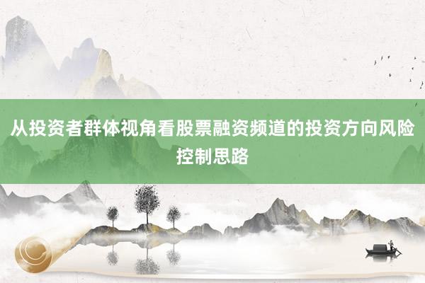 从投资者群体视角看股票融资频道的投资方向风险控制思路