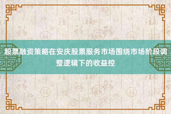 股票融资策略在安庆股票服务市场围绕市场阶段调整逻辑下的收益控