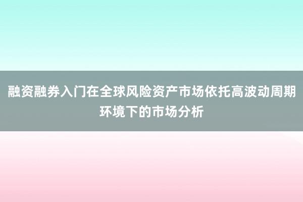 融资融券入门在全球风险资产市场依托高波动周期环境下的市场分析