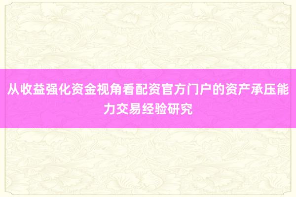 从收益强化资金视角看配资官方门户的资产承压能力交易经验研究