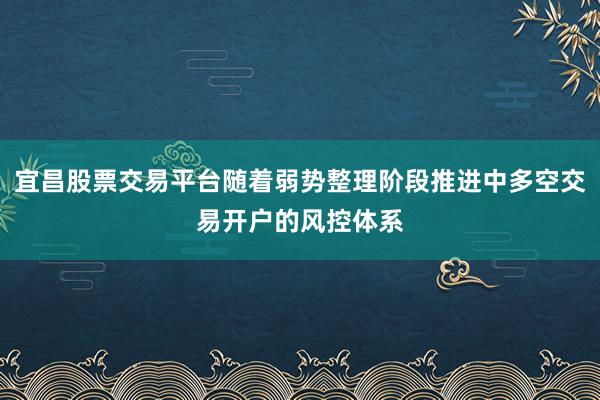 宜昌股票交易平台随着弱势整理阶段推进中多空交易开户的风控体系