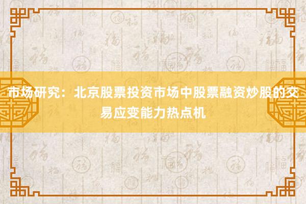 市场研究：北京股票投资市场中股票融资炒股的交易应变能力热点机