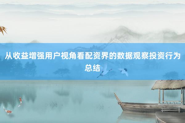 从收益增强用户视角看配资界的数据观察投资行为总结
