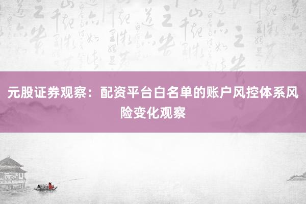 元股证券观察：配资平台白名单的账户风控体系风险变化观察