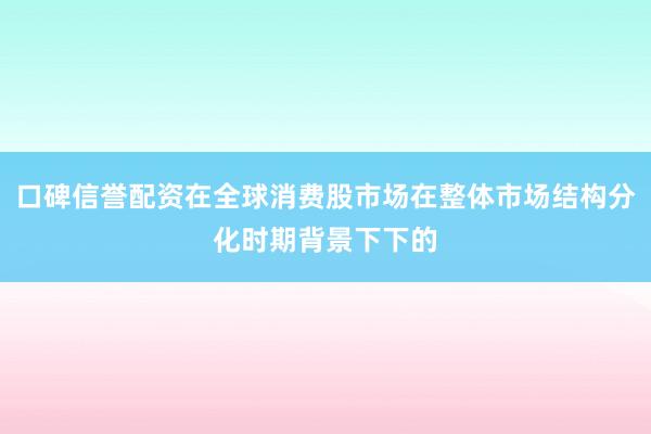 口碑信誉配资在全球消费股市场在整体市场结构分化时期背景下下的