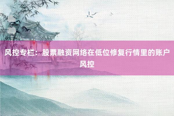 风控专栏：股票融资网络在低位修复行情里的账户风控