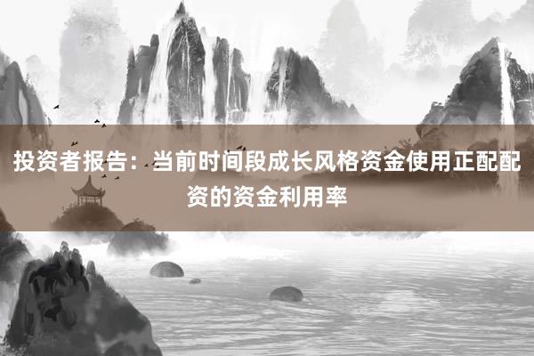 投资者报告：当前时间段成长风格资金使用正配配资的资金利用率