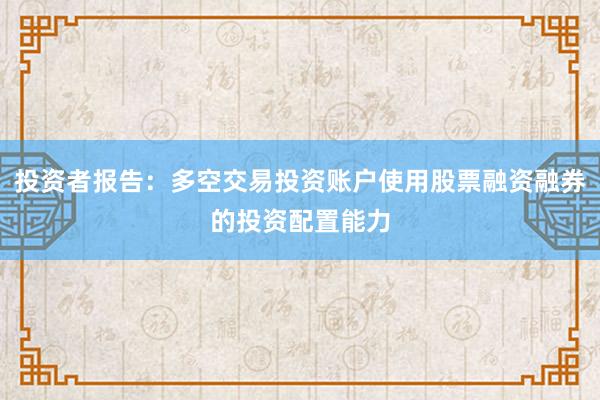 投资者报告：多空交易投资账户使用股票融资融券的投资配置能力