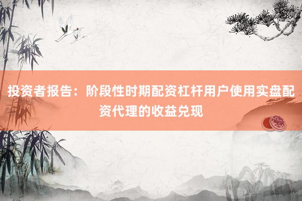 投资者报告：阶段性时期配资杠杆用户使用实盘配资代理的收益兑现