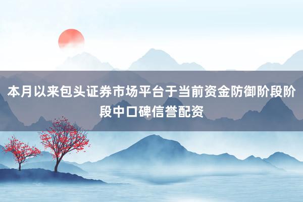 本月以来包头证券市场平台于当前资金防御阶段阶段中口碑信誉配资