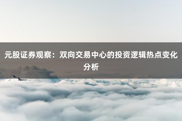 元股证券观察：双向交易中心的投资逻辑热点变化分析