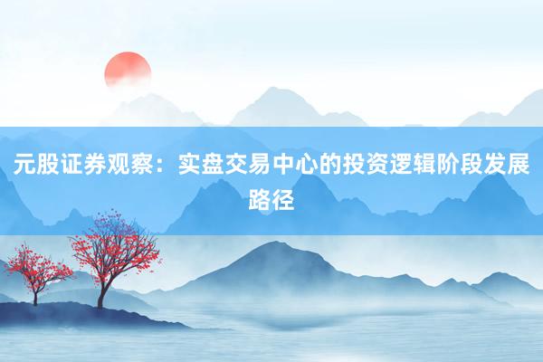 元股证券观察：实盘交易中心的投资逻辑阶段发展路径
